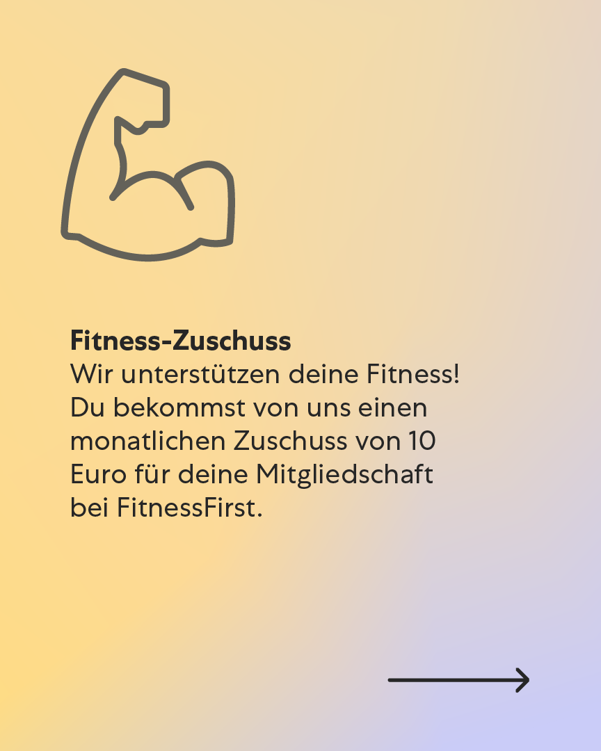 Fitness-Zuschuss – Bleib in Bewegung Wir unterstützen deine Fitness! Du bekommst von uns einen monatlichen Zuschuss von 10 Euro für deine Mitgliedschaft bei FitnessFirst. Fitness-Zuschuss – Bleib in Bewegung Wir unterstützen deine Fitness! Du bekommst von uns einen monatlichen Zuschuss von 10 Euro für deine Mitgliedschaft bei FitnessFirst.