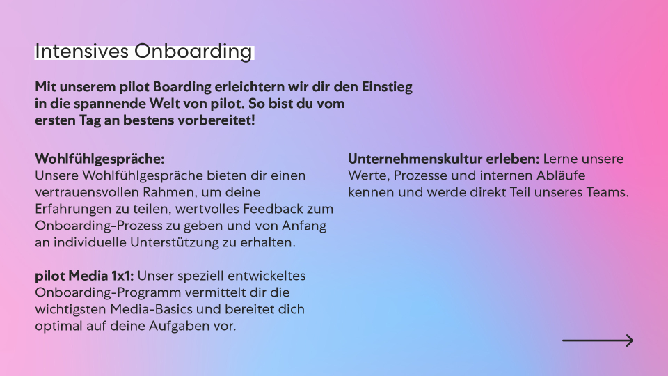 Intensives Onboarding. Mit unseren pilot Boarding erleichtern wir dir den Einstieg in die spannende Welt von pilot. Wohlfühlgespräche, pilot Media 1x1 und Unternehmenskultur.